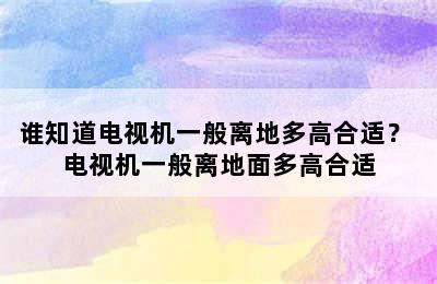 谁知道电视机一般离地多高合适？ 电视机一般离地面多高合适